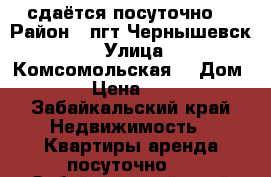 сдаётся посуточно  › Район ­ пгт Чернышевск  › Улица ­ Комсомольская  › Дом ­ 38 › Цена ­ 1 500 - Забайкальский край Недвижимость » Квартиры аренда посуточно   . Забайкальский край